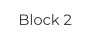 Block 2